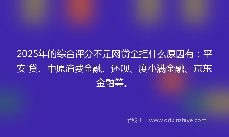2025年的综合评分不足网贷全拒什么原因有：平安i贷、中原消费金融、还呗、度小满金融、京东金融等。