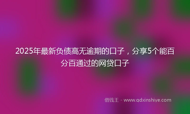 2025年最新负债高无逾期的口子，分享5个能百分百通过的网贷口子