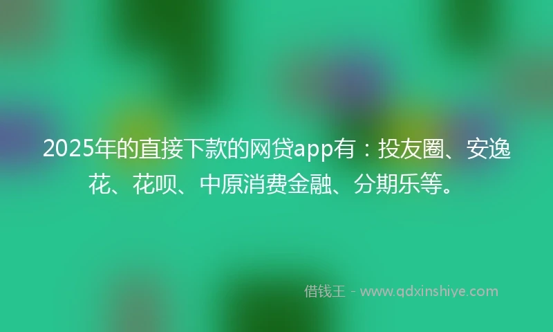 2025年的直接下款的网贷app有：投友圈、安逸花、花呗、中原消费金融、分期乐等。
