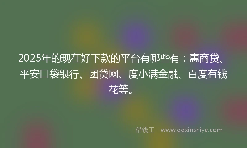 2025年的现在好下款的平台有哪些有：惠商贷、平安口袋银行、团贷网、度小满金融、百度有钱花等。