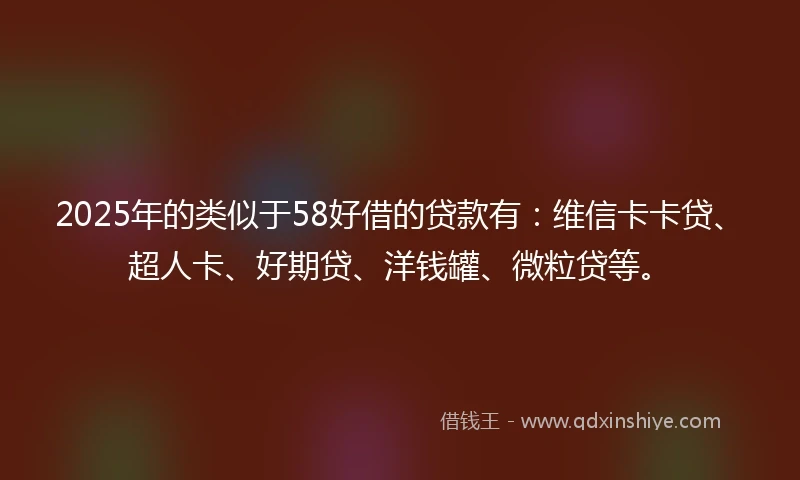 2025年的类似于58好借的贷款有：维信卡卡贷、超人卡、好期贷、洋钱罐、微粒贷等。