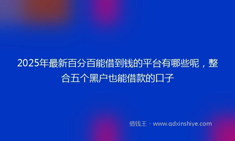 2025年最新百分百能借到钱的平台有哪些呢，整合五个黑户也能借款的口子