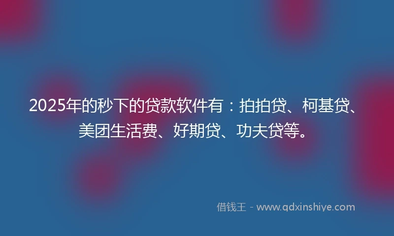 2025年的秒下的贷款软件有：拍拍贷、柯基贷、美团生活费、好期贷、功夫贷等。