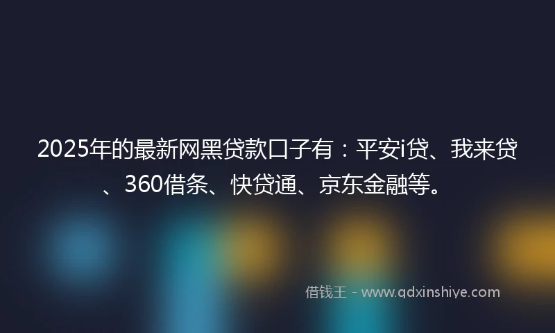 2025年的最新网黑贷款口子有：平安i贷、我来贷、360借条、快贷通、京东金融等。