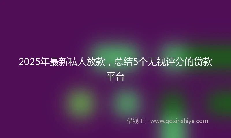 2025年最新私人放款，总结5个无视评分的贷款平台