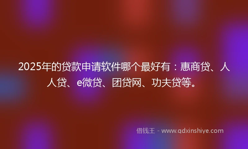 2025年的贷款申请软件哪个最好有：惠商贷、人人贷、e微贷、团贷网、功夫贷等。