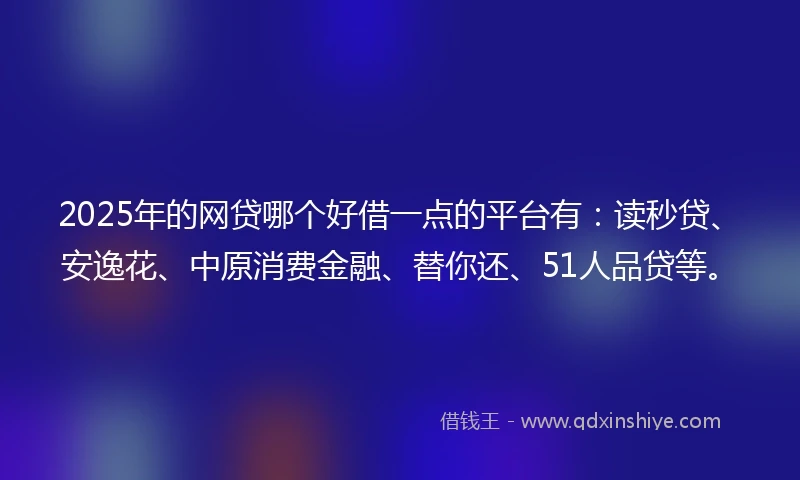 2025年的网贷哪个好借一点的平台有：读秒贷、安逸花、中原消费金融、替你还、51人品贷等。