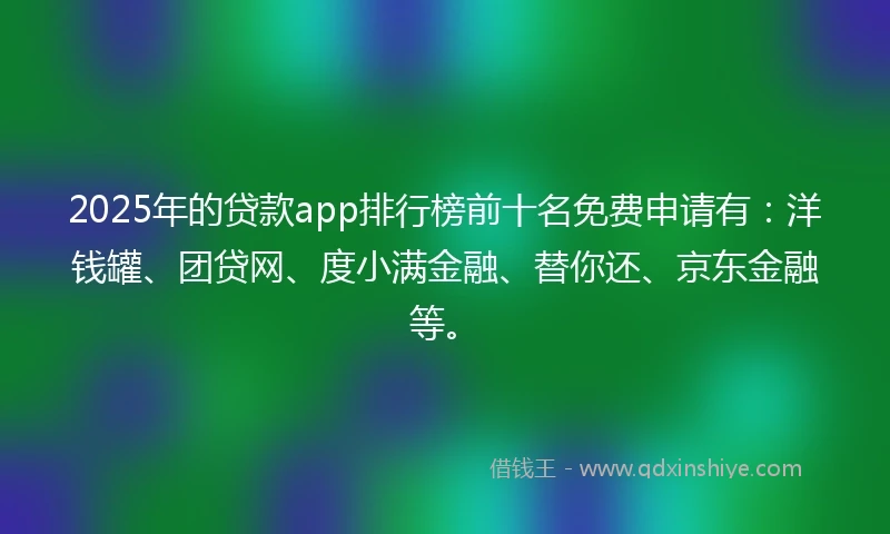 2025年的贷款app排行榜前十名免费申请有：洋钱罐、团贷网、度小满金融、替你还、京东金融等。