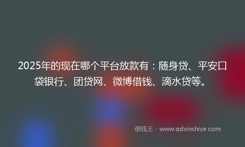 2025年的现在哪个平台放款有：随身贷、平安口袋银行、团贷网、微博借钱、滴水贷等。