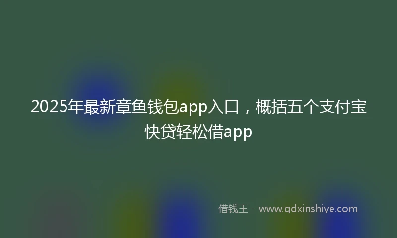 2025年最新章鱼钱包app入口，概括五个支付宝快贷轻松借app