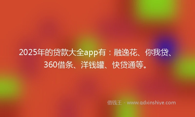 2025年的贷款大全app有:融逸花、你我贷、360借条、洋钱罐、快贷通等。