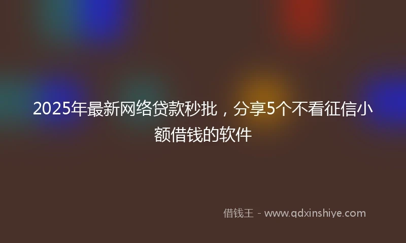 2025年最新网络贷款秒批，分享5个不看征信小额借钱的软件