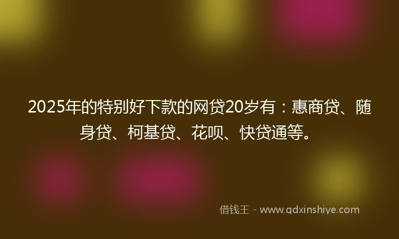 2025年的特别好下款的网贷20岁有：惠商贷、随身贷、柯基贷、花呗、快贷通等。