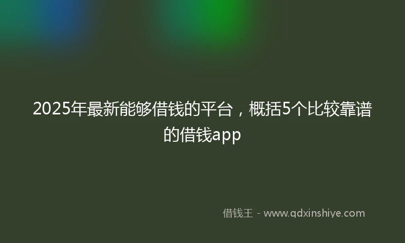 2025年最新能够借钱的平台，概括5个比较靠谱的借钱app