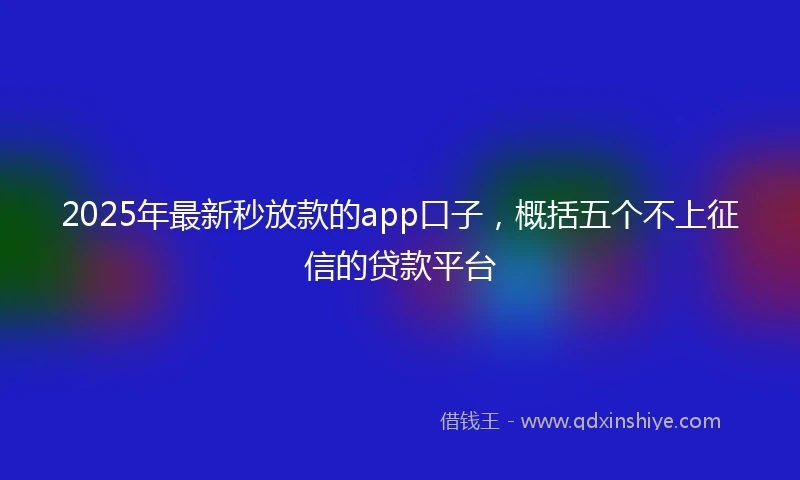 2025年最新秒放款的app口子，概括五个不上征信的贷款平台