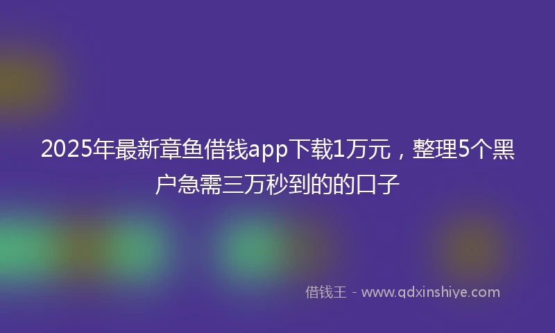 2025年最新章鱼借钱app下载1万元，整理5个黑户急需三万秒到的的口子