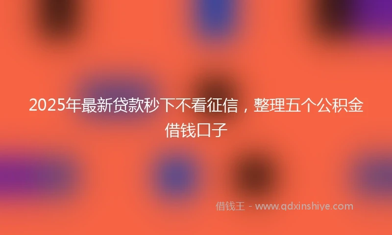 2025年最新贷款秒下不看征信,整理五个公积金借钱口子