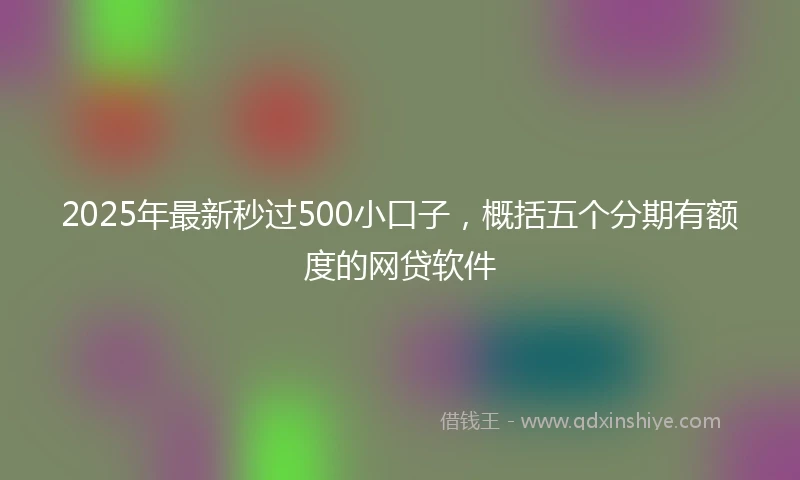 2025年最新秒过500小口子，概括五个分期有额度的网贷软件