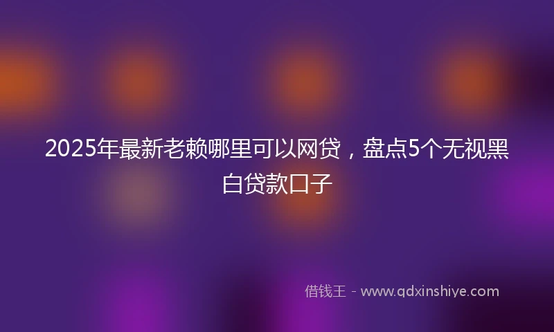 2025年最新老赖哪里可以网贷，盘点5个无视黑白贷款口子