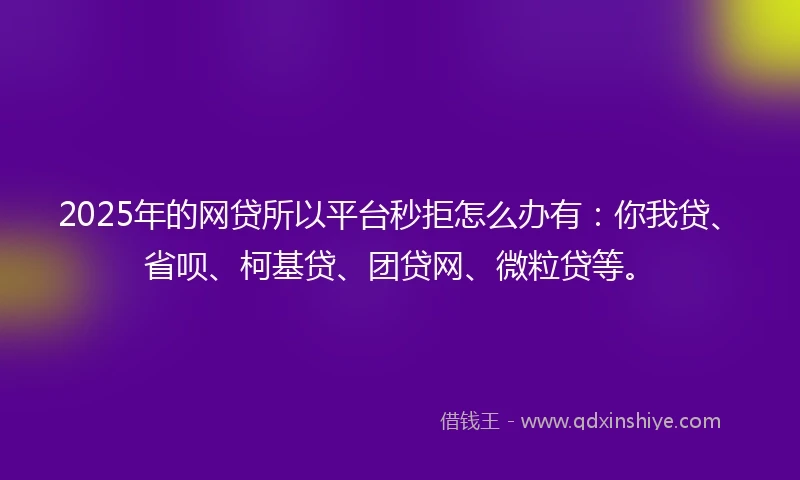 2025年的网贷所以平台秒拒怎么办有：你我贷、省呗、柯基贷、团贷网、微粒贷等。