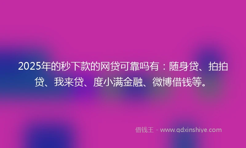 2025年的秒下款的网贷可靠吗有：随身贷、拍拍贷、我来贷、度小满金融、微博借钱等。