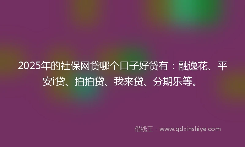 2025年的社保网贷哪个口子好贷有：融逸花、平安i贷、拍拍贷、我来贷、分期乐等。
