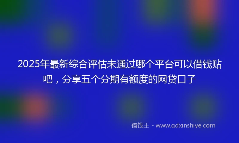 2025年最新综合评估未通过哪个平台可以借钱贴吧，分享五个分期有额度的网贷口子