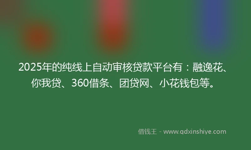 2025年的纯线上自动审核贷款平台有：融逸花、你我贷、360借条、团贷网、小花钱包等。