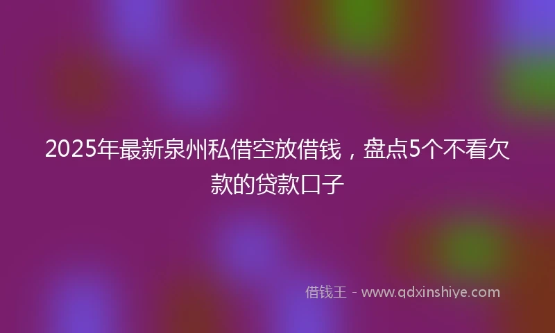 2025年最新泉州私借空放借钱，盘点5个不看欠款的贷款口子