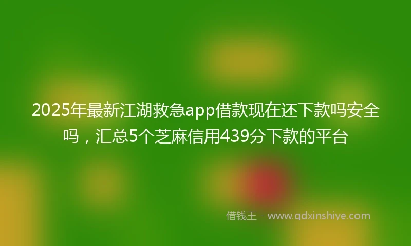 2025年最新江湖救急app借款现在还下款吗安全吗，汇总5个芝麻信用439分下款的平台