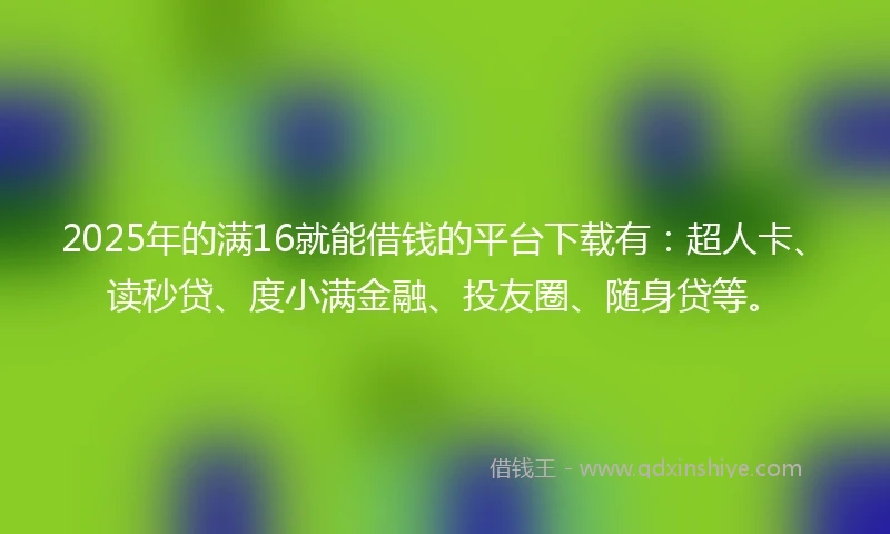 2025年的满16就能借钱的平台下载有：超人卡、读秒贷、度小满金融、投友圈、随身贷等。