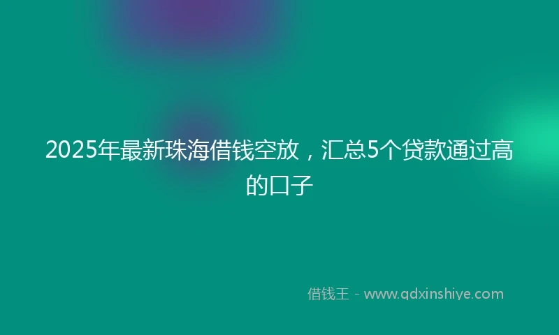 2025年最新珠海借钱空放，汇总5个贷款通过高的口子