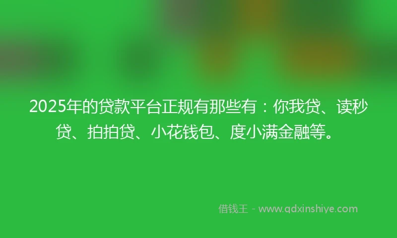 2025年的贷款平台正规有那些有：你我贷、读秒贷、拍拍贷、小花钱包、度小满金融等。
