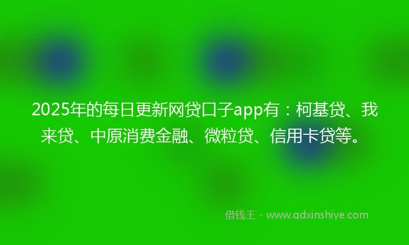 2025年的每日更新网贷口子app有：柯基贷、我来贷、中原消费金融、微粒贷、信用卡贷等。