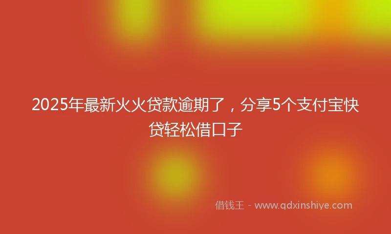 2025年最新火火贷款逾期了，分享5个支付宝快贷轻松借口子