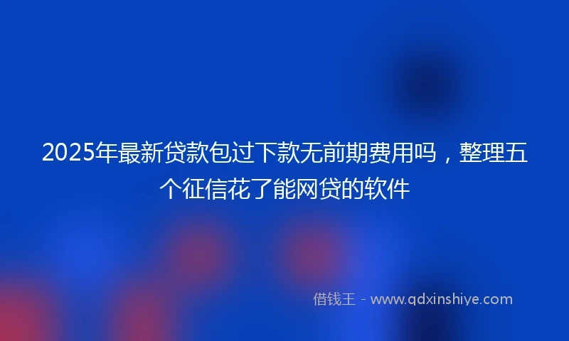 2025年最新贷款包过下款无前期费用吗，整理五个征信花了能网贷的软件