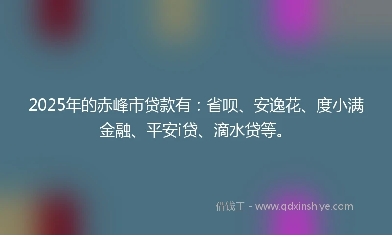 2025年的赤峰市贷款有：省呗、安逸花、度小满金融、平安i贷、滴水贷等。
