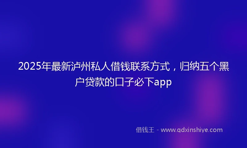 2025年最新泸州私人借钱联系方式，归纳五个黑户贷款的口子必下app