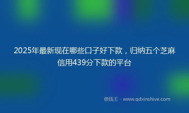 2025年最新现在哪些口子好下款，归纳五个芝麻信用439分下款的平台