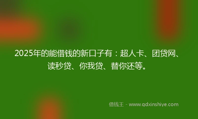 2025年的能借钱的新口子有：超人卡、团贷网、读秒贷、你我贷、替你还等。