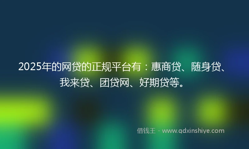 2025年的网贷的正规平台有：惠商贷、随身贷、我来贷、团贷网、好期贷等。