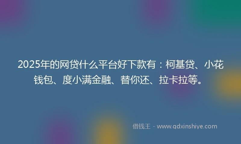 2025年的网贷什么平台好下款有：柯基贷、小花钱包、度小满金融、替你还、拉卡拉等。