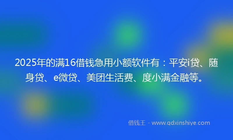 2025年的满16借钱急用小额软件有：平安i贷、随身贷、e微贷、美团生活费、度小满金融等。