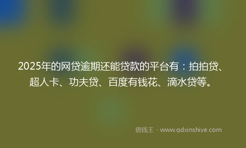 2025年的网贷逾期还能贷款的平台有：拍拍贷、超人卡、功夫贷、百度有钱花、滴水贷等。