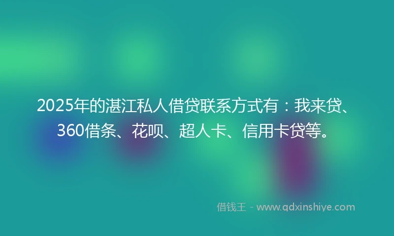 2025年的湛江私人借贷联系方式有：我来贷、360借条、花呗、超人卡、信用卡贷等。