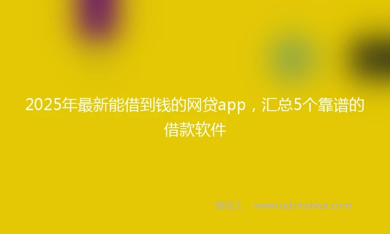 2025年最新能借到钱的网贷app,汇总5个靠谱的借款软件