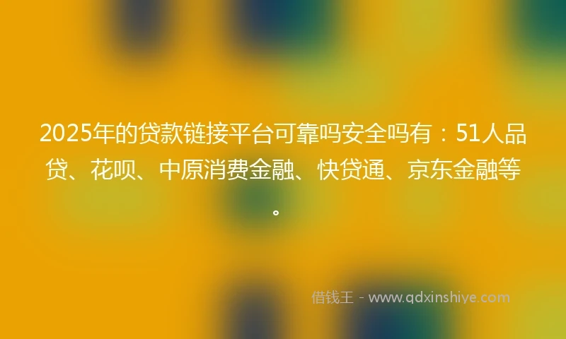 2025年的贷款链接平台可靠吗安全吗有：51人品贷、花呗、中原消费金融、快贷通、京东金融等。