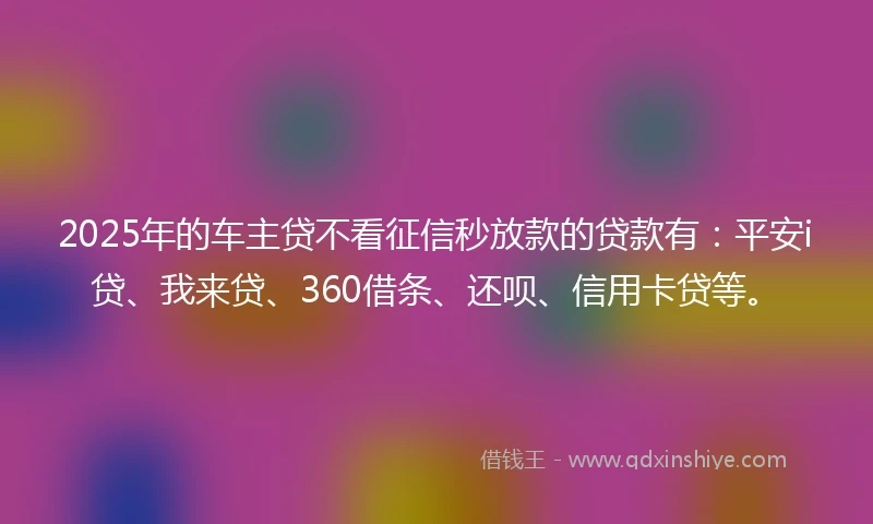 2025年的车主贷不看征信秒放款的贷款有：平安i贷、我来贷、360借条、还呗、信用卡贷等。