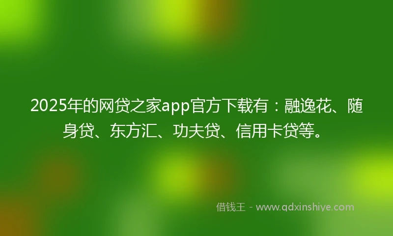 2025年的网贷之家app官方下载有:融逸花、随身贷、东方汇、功夫贷、信用卡贷等。