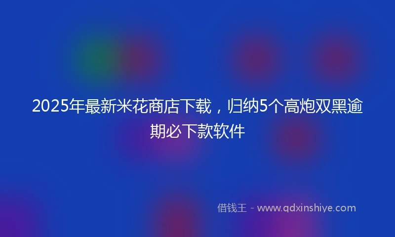 2025年最新米花商店下载，归纳5个高炮双黑逾期必下款软件